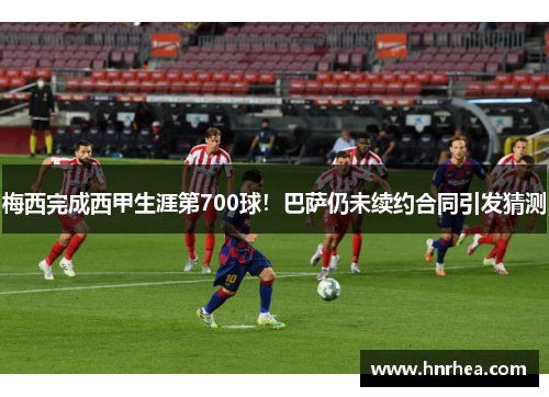 梅西完成西甲生涯第700球！巴萨仍未续约合同引发猜测