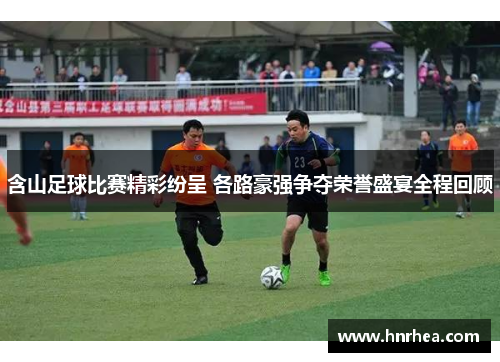 含山足球比赛精彩纷呈 各路豪强争夺荣誉盛宴全程回顾