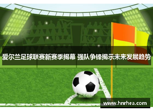 爱尔兰足球联赛新赛季揭幕 强队争锋揭示未来发展趋势