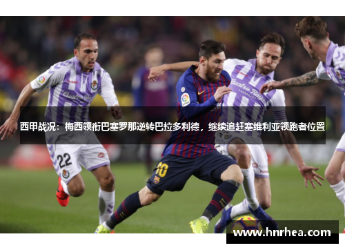 西甲战况：梅西领衔巴塞罗那逆转巴拉多利德，继续追赶塞维利亚领跑者位置