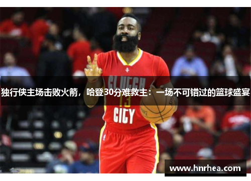 独行侠主场击败火箭，哈登30分难救主：一场不可错过的篮球盛宴