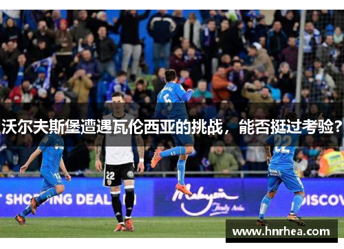 沃尔夫斯堡遭遇瓦伦西亚的挑战，能否挺过考验？