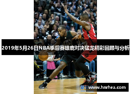 2019年5月26日NBA季后赛雄鹿对决猛龙精彩回顾与分析
