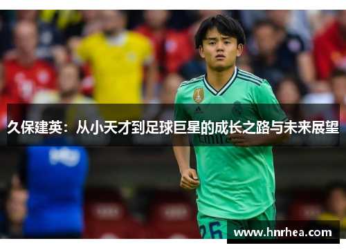 久保建英：从小天才到足球巨星的成长之路与未来展望