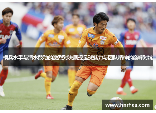 横兵水手与清水鼓动的激烈对决展现足球魅力与团队精神的巅峰对抗