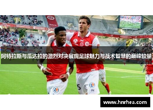 阿特拉斯与瓜达拉的激烈对决展现足球魅力与战术智慧的巅峰较量