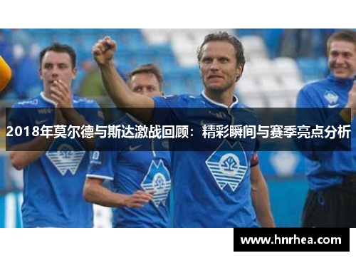 2018年莫尔德与斯达激战回顾：精彩瞬间与赛季亮点分析