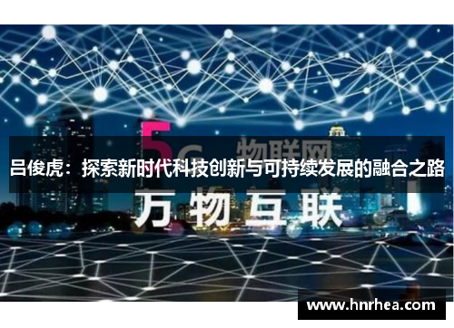 吕俊虎：探索新时代科技创新与可持续发展的融合之路