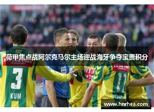 荷甲焦点战阿尔克马尔主场迎战海牙争夺宝贵积分