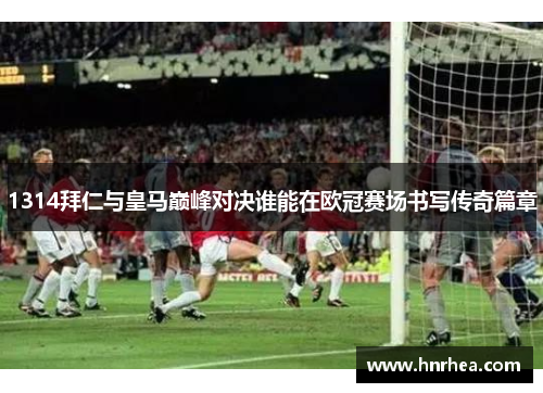1314拜仁与皇马巅峰对决谁能在欧冠赛场书写传奇篇章