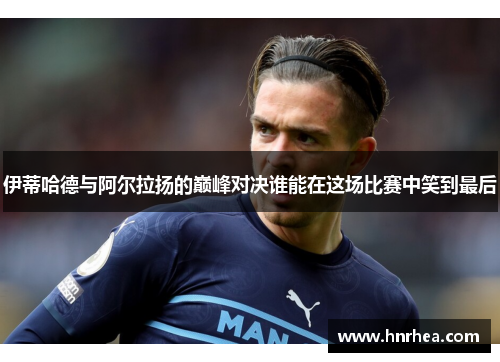 伊蒂哈德与阿尔拉扬的巅峰对决谁能在这场比赛中笑到最后