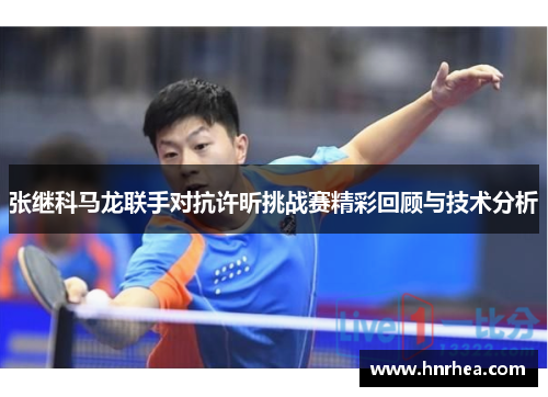 张继科马龙联手对抗许昕挑战赛精彩回顾与技术分析